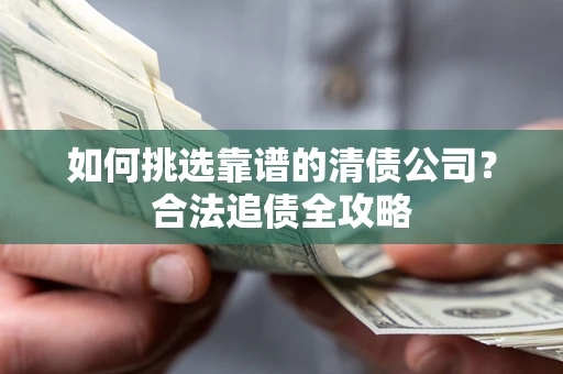 北京如何挑选靠谱的清债公司?合法追债全攻略 北京如何挑选靠谱的清债公司?合法追债全攻略