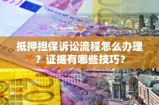 北京抵押担保诉讼流程怎么办理？证据有哪些技巧？