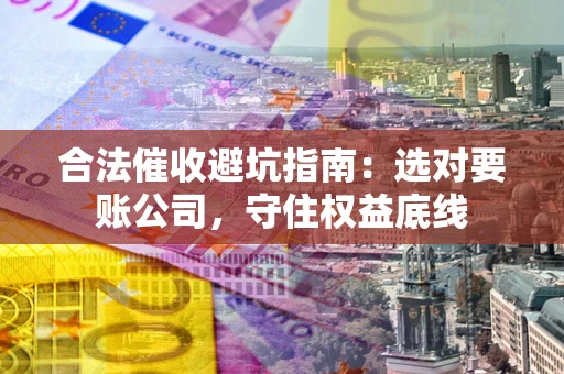 北京合法催收避坑指南：选对要账公司，守住权益底线