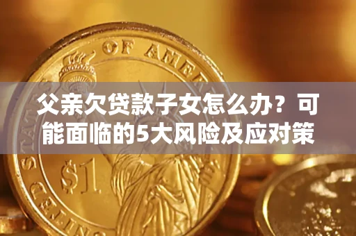 北京父亲欠贷款子女怎么办?可能面临的5大风险及应对策略 北京父亲欠贷款子女怎么办?可能面临的5大风险及应对策略