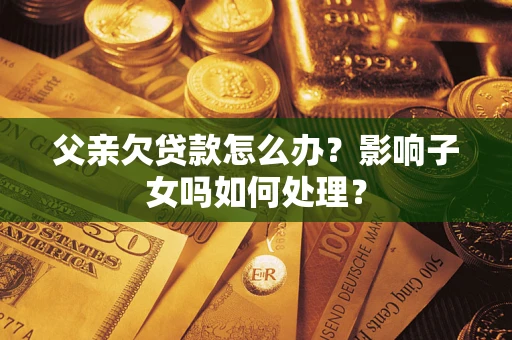 北京父亲欠贷款怎么办？影响子女吗如何处理？