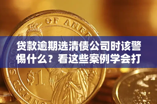 北京贷款逾期选清债公司时该警惕什么？看这些案例学会打翻身仗