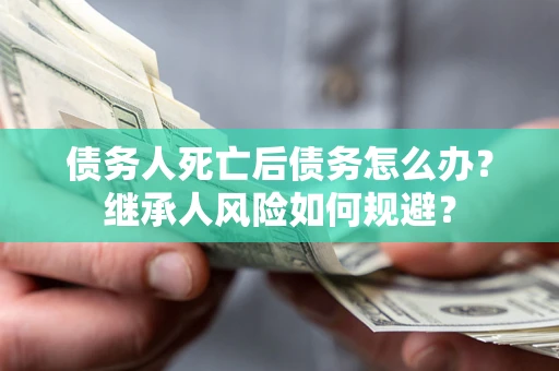 北京债务人死亡后债务怎么办？继承人风险如何规避？