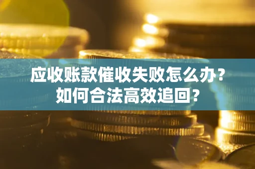 北京应收账款催收失败怎么办？如何合法高效追回？