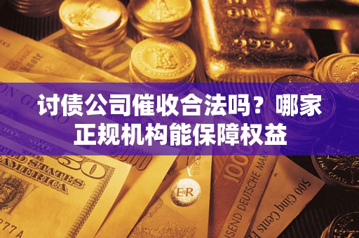 北京讨债公司催收合法吗？哪家正规机构能保障权益