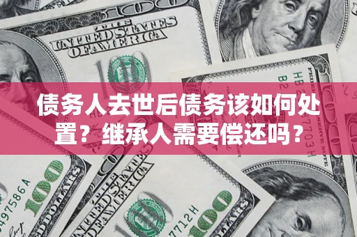 北京债务人去世后债务该如何处置？继承人需要偿还吗？