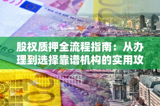 北京股权质押全流程指南：从办理到选择靠谱机构的实用攻略