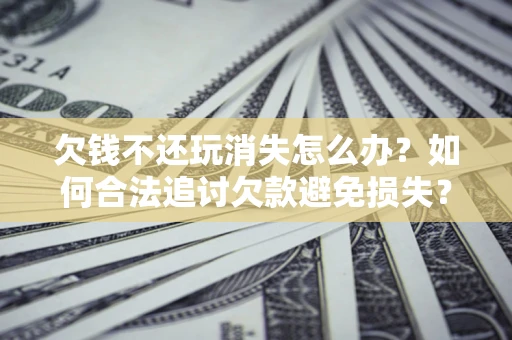 北京欠钱不还玩消失怎么办？如何合法追讨欠款避免损失？