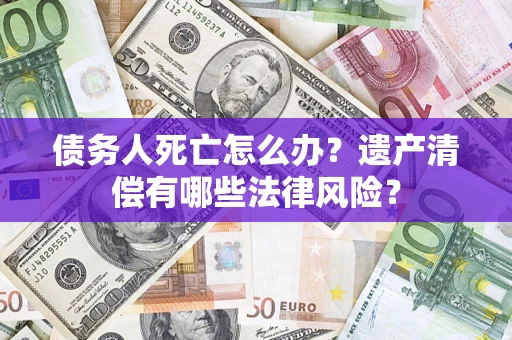 北京债务人死亡怎么办？遗产清偿有哪些法律风险？