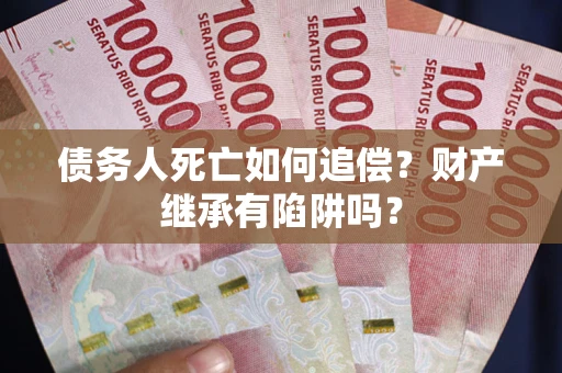 北京债务人死亡如何追偿？财产继承有陷阱吗？