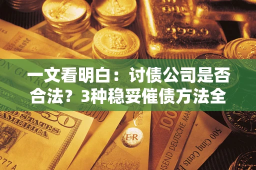 北京一文看明白：讨债公司是否合法？3种稳妥催债方法全解析