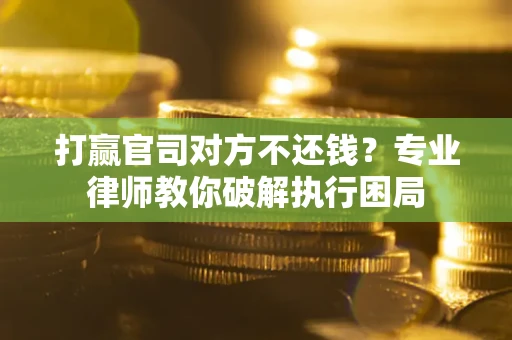 北京打赢官司对方不还钱？专业律师教你破解执行困局