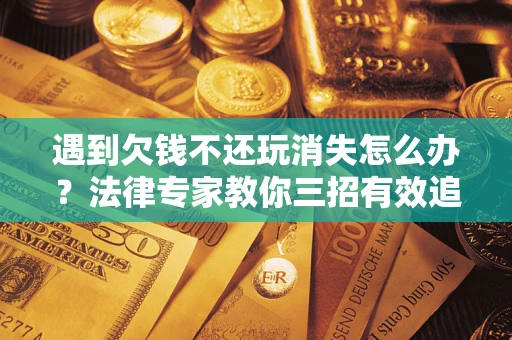 北京遇到欠钱不还玩消失怎么办？法律专家教你三招有效追债！