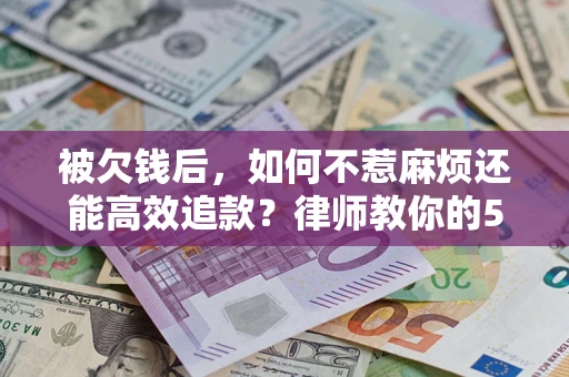 北京被欠钱后，如何不惹麻烦还能高效追款？律师教你的5步合法讨债法