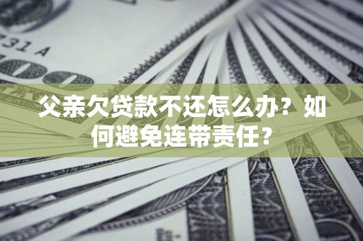 北京父亲欠贷款不还怎么办？如何避免连带责任？