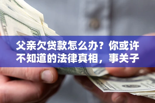 北京父亲欠贷款怎么办？你或许不知道的法律真相，事关子女未来