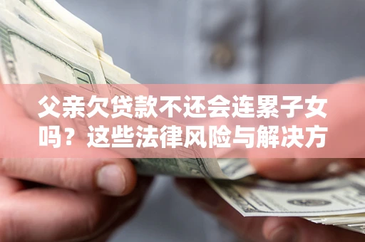 北京父亲欠贷款不还会连累子女吗？这些法律风险与解决方法要早知道！