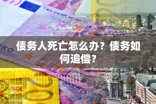 北京债务人死亡怎么办？债务如何追偿？