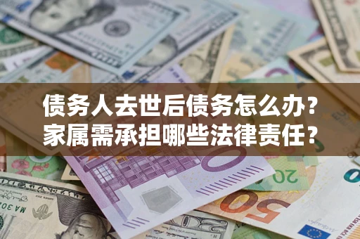 北京债务人去世后债务怎么办？家属需承担哪些法律责任？