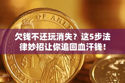 北京欠钱不还玩消失？这5步法律妙招让你追回血汗钱！