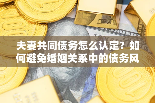 北京夫妻共同债务怎么认定？如何避免婚姻关系中的债务风险？