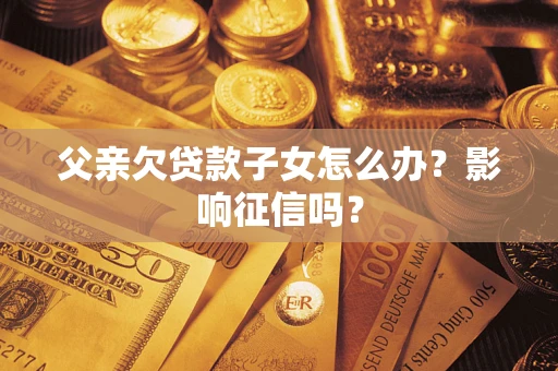 北京父亲欠贷款子女怎么办？影响征信吗？