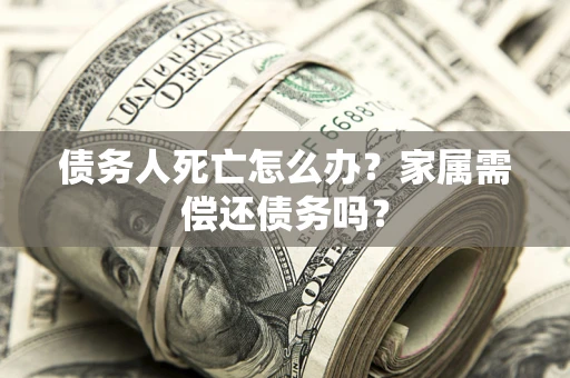 北京债务人死亡怎么办？家属需偿还债务吗？