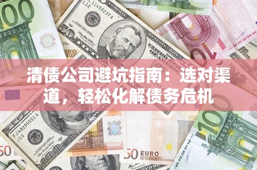 北京清债公司避坑指南：选对渠道，轻松化解债务危机