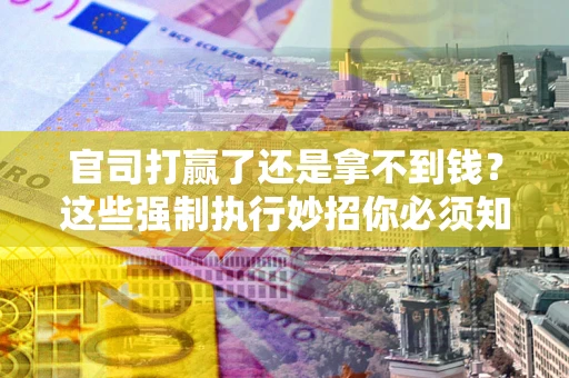 北京官司打赢了还是拿不到钱？这些强制执行妙招你必须知道