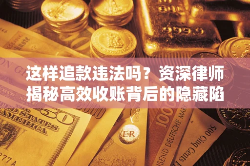 北京这样追款违法吗？资深律师揭秘高效收账背后的隐藏陷阱