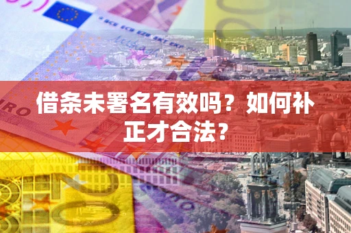 北京借条未署名有效吗？如何补正才合法？