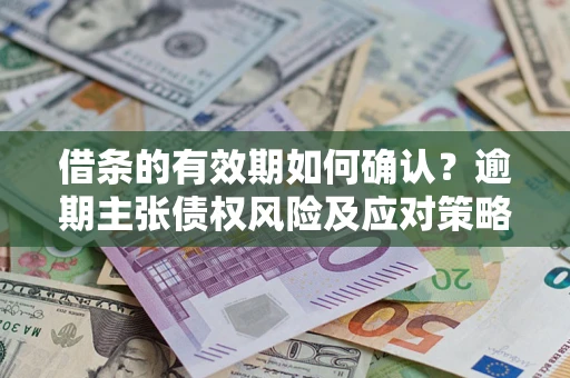 北京借条的有效期如何确认？逾期主张债权风险及应对策略？