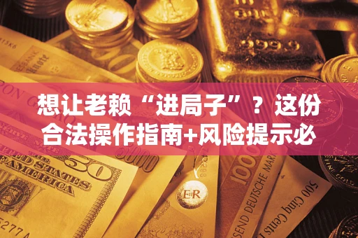 北京想让老赖“进局子”？这份合法操作指南+风险提示必须看！