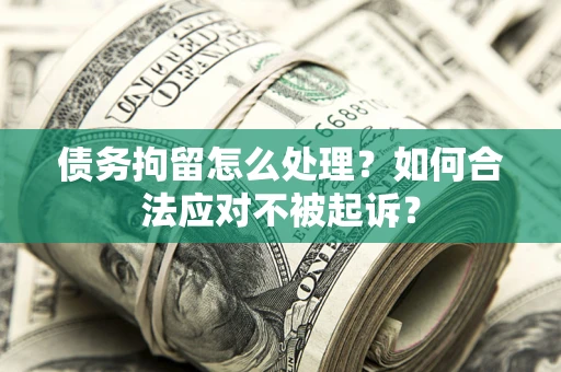 北京债务拘留怎么处理？如何合法应对不被起诉？