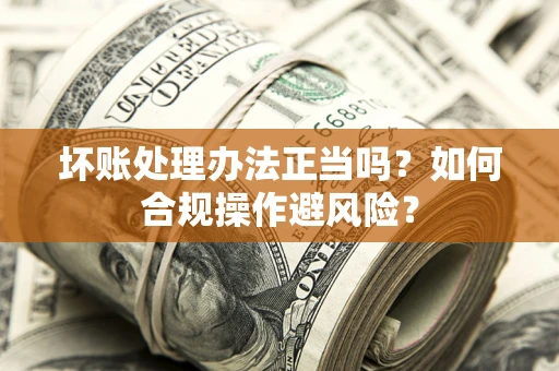 北京坏账处理办法正当吗？如何合规操作避风险？