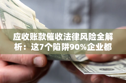 北京应收账款催收法律风险全解析：这7个陷阱90%企业都踩过（含合规应对指南）