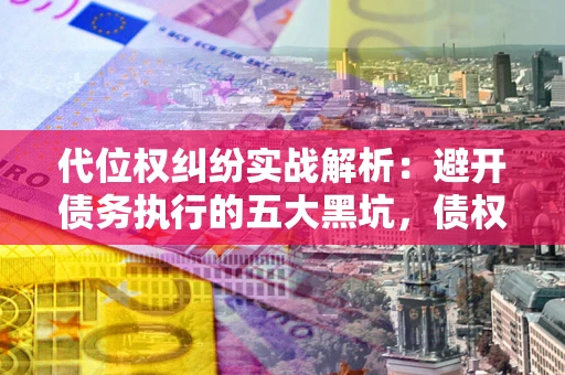 北京代位权纠纷实战解析：避开债务执行的五大黑坑，债权人必看指南