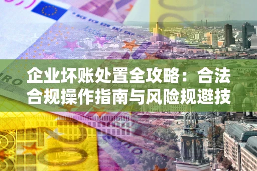 北京企业坏账处置全攻略：合法合规操作指南与风险规避技巧解析