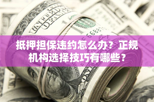 北京抵押担保违约怎么办？正规机构选择技巧有哪些？