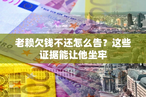 北京老赖欠钱不还怎么告？这些证据能让他坐牢