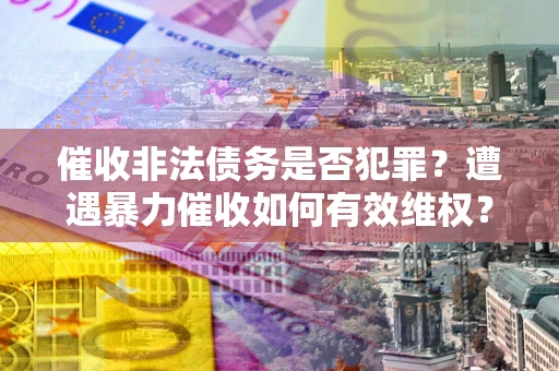 北京催收非法债务是否犯罪?遭遇暴力催收如何有效维权? 北京催收非法债务是否犯罪?遭遇暴力催收如何有效维权?