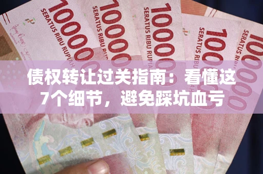 北京债权转让过关指南：看懂这7个细节，避免踩坑血亏