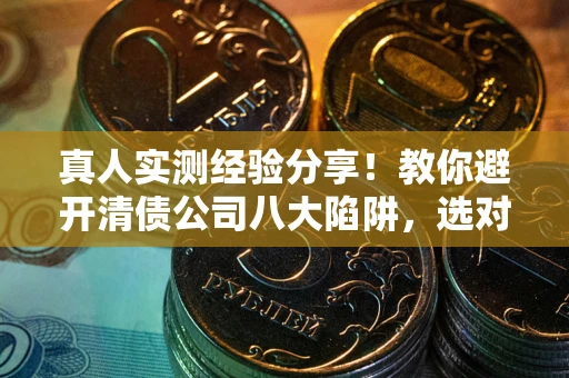 北京真人实测经验分享！教你避开清债公司八大陷阱，选对机构少走十年弯路