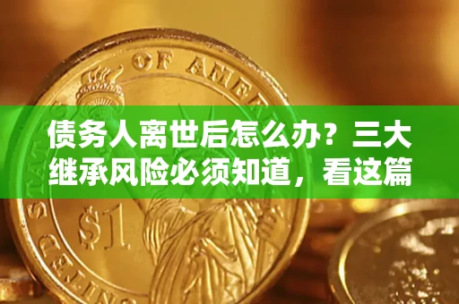 北京债务人离世后怎么办？三大继承风险必须知道，看这篇就够了