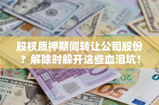 北京股权质押期间转让公司股份？解除时躲开这些血泪坑！