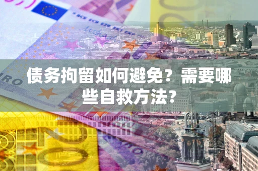 北京债务拘留如何避免？需要哪些自救方法？