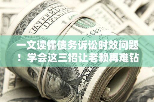 北京一文读懂债务诉讼时效问题！学会这三招让老赖再难钻空子