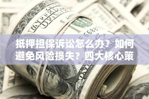 北京抵押担保诉讼怎么办？如何避免风险损失？四大核心策略全解读