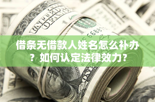 北京借条无借款人姓名怎么补办？如何认定法律效力？