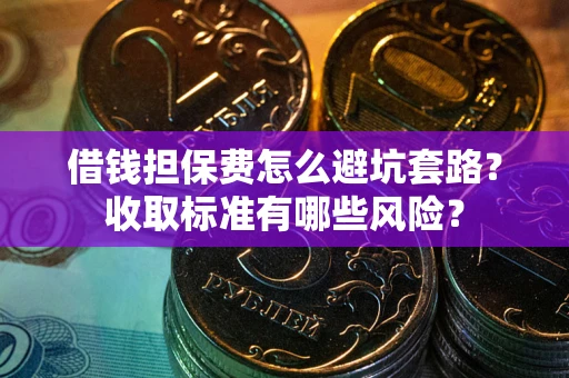 北京借钱担保费怎么避坑套路?收取标准有哪些风险? 北京借钱担保费怎么避坑套路?收取标准有哪些风险?